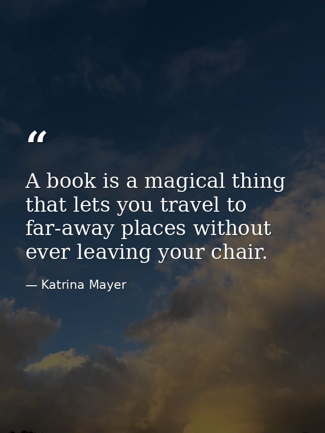 A book is a magical thing that lets you travel to far-away places without ever leaving your chair. — Katrina Mayer