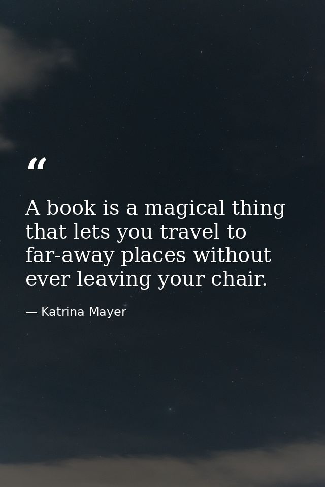 A book is a magical thing that lets you travel to far-away places without ever leaving your chair. — Katrina Mayer