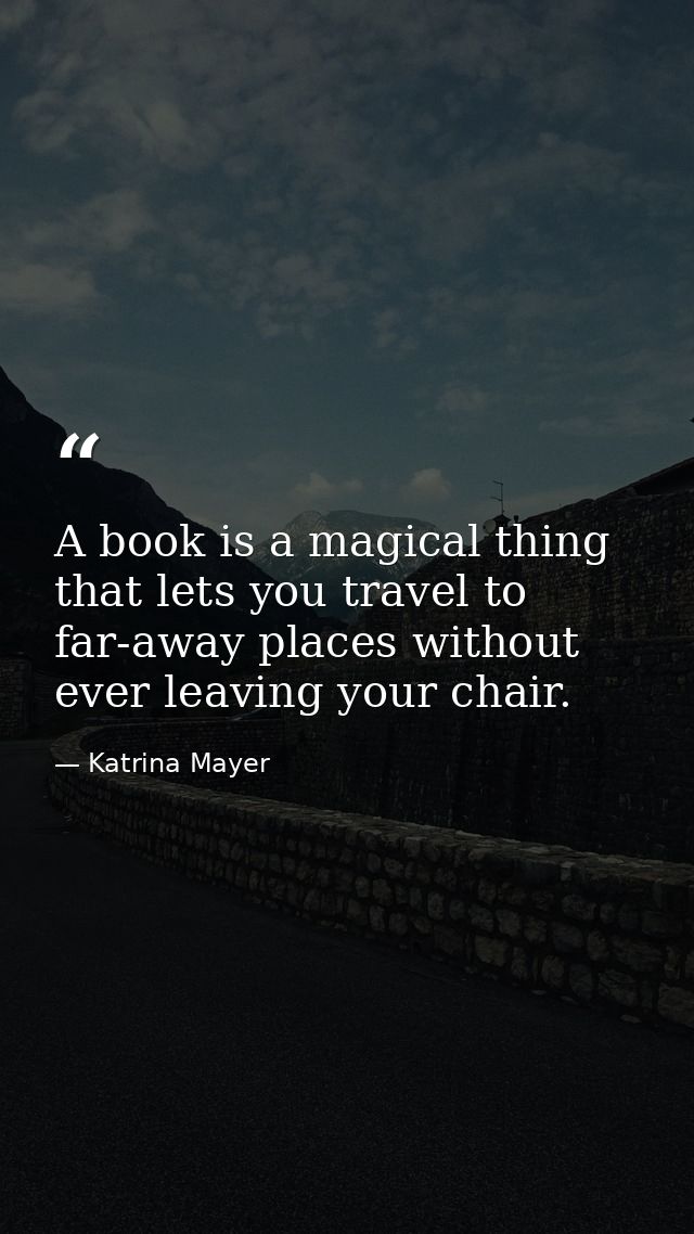 A book is a magical thing that lets you travel to far-away places without ever leaving your chair. — Katrina Mayer
