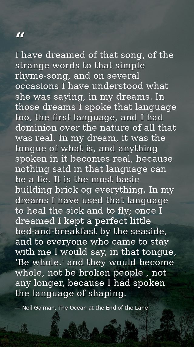 I have dreamed of that song, of the strange words to that simple rhyme-song, and on several occasions I have understood  — Neil Gaiman, The Ocean at the End of the Lane