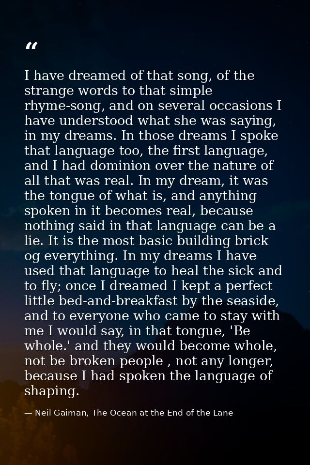 I have dreamed of that song, of the strange words to that simple rhyme-song, and on several occasions I have understood  — Neil Gaiman, The Ocean at the End of the Lane