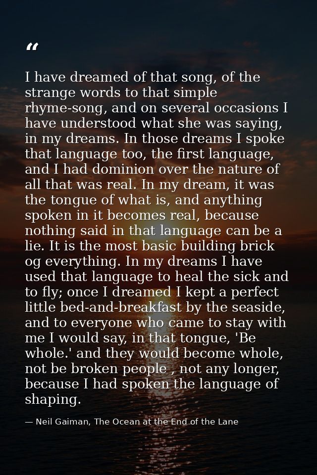 I have dreamed of that song, of the strange words to that simple rhyme-song, and on several occasions I have understood  — Neil Gaiman, The Ocean at the End of the Lane