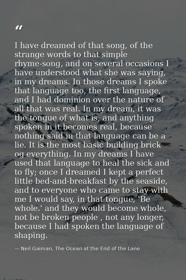 I have dreamed of that song, of the strange words to that simple rhyme-song, and on several occasions I have understood  — Neil Gaiman, The Ocean at the End of the Lane