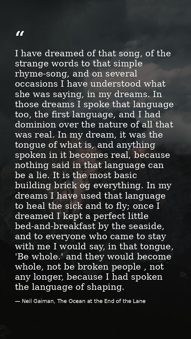 I have dreamed of that song, of the strange words to that simple rhyme-song, and on several occasions I have understood  — Neil Gaiman, The Ocean at the End of the Lane