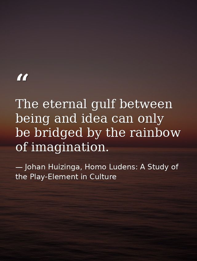 The eternal gulf between being and idea can only be bridged by the rainbow of imagination. — Johan Huizinga, Homo Ludens: A Study of the Play-Element in Culture
