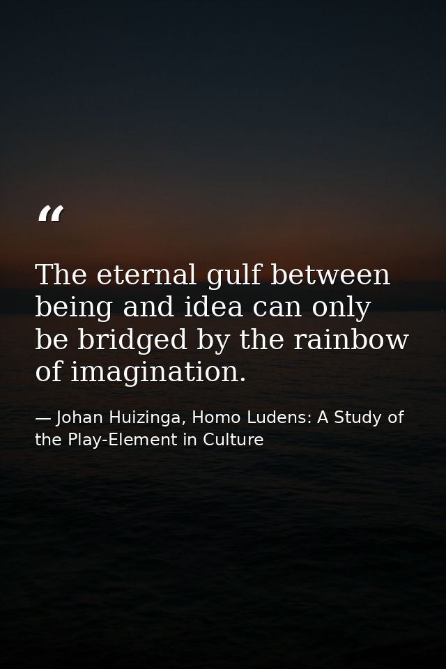 The eternal gulf between being and idea can only be bridged by the rainbow of imagination. — Johan Huizinga, Homo Ludens: A Study of the Play-Element in Culture