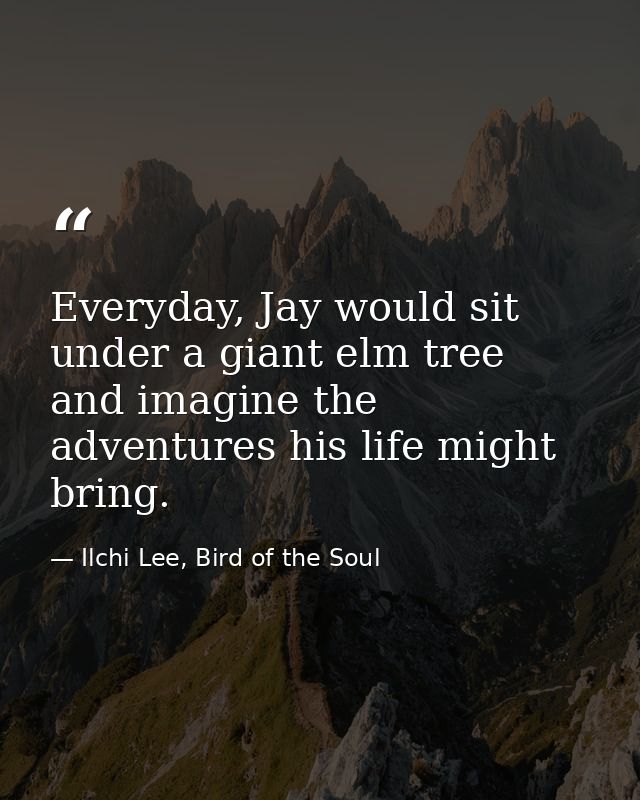 Everyday, Jay would sit under a giant elm tree and imagine the adventures his life might bring. — Ilchi Lee, Bird of the Soul