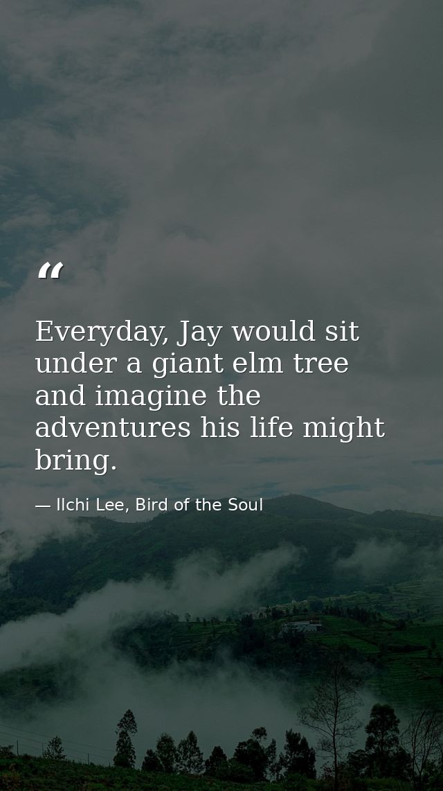 Everyday, Jay would sit under a giant elm tree and imagine the adventures his life might bring. — Ilchi Lee, Bird of the Soul