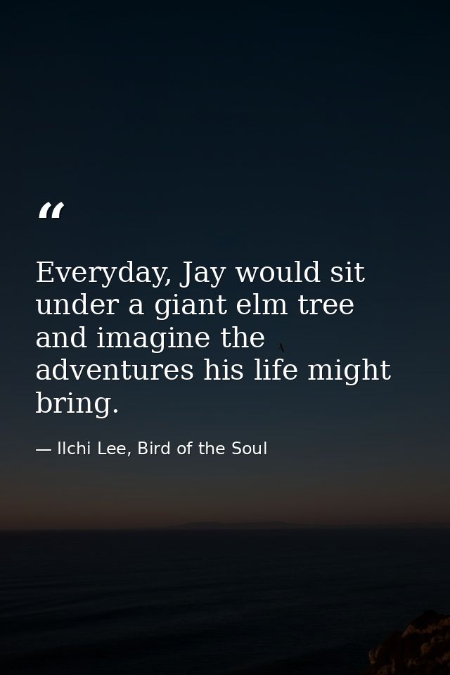 Everyday, Jay would sit under a giant elm tree and imagine the adventures his life might bring. — Ilchi Lee, Bird of the Soul