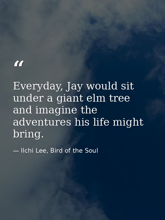 Everyday, Jay would sit under a giant elm tree and imagine the adventures his life might bring. — Ilchi Lee, Bird of the Soul