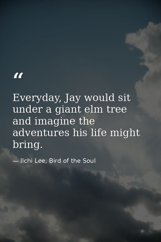 Everyday, Jay would sit under a giant elm tree and imagine the adventures his life might bring. — Ilchi Lee, Bird of the Soul