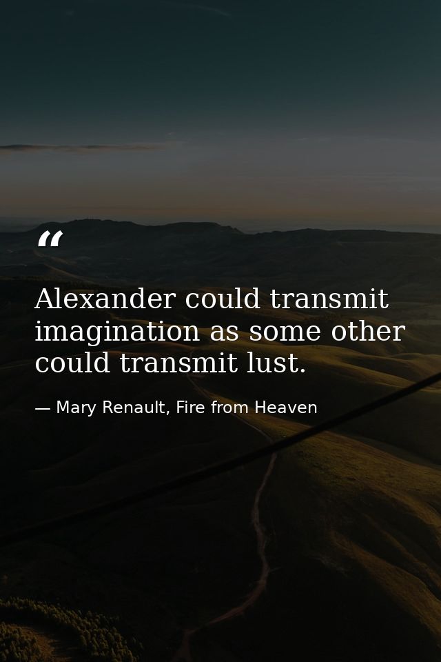 Alexander could transmit imagination as some other could transmit lust. — Mary Renault, Fire from Heaven