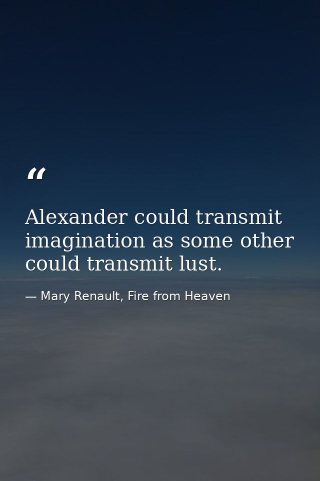 Alexander could transmit imagination as some other could transmit lust. — Mary Renault, Fire from Heaven
