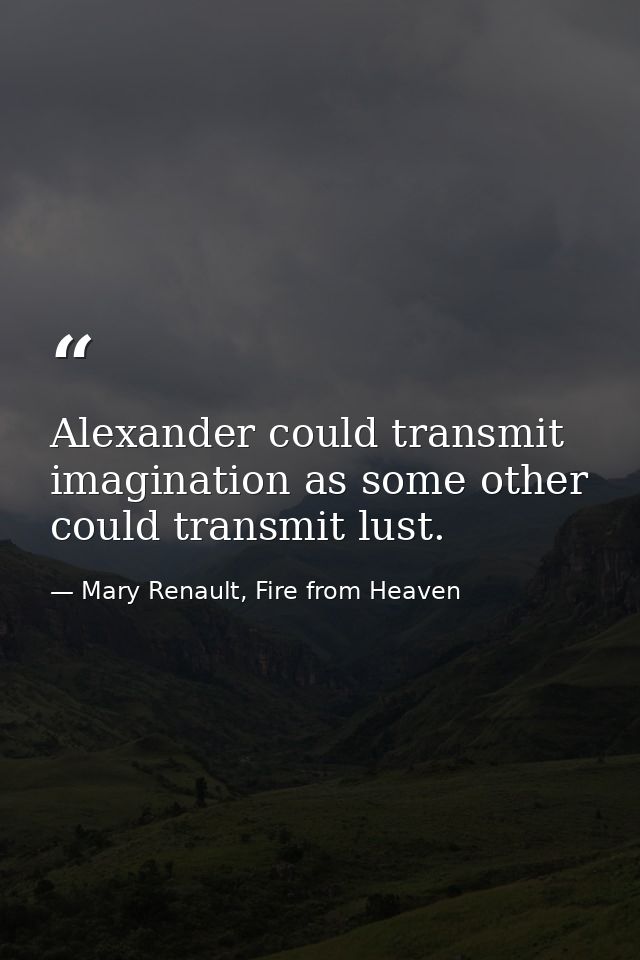 Alexander could transmit imagination as some other could transmit lust. — Mary Renault, Fire from Heaven