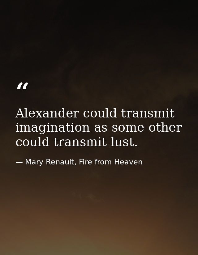 Alexander could transmit imagination as some other could transmit lust. — Mary Renault, Fire from Heaven