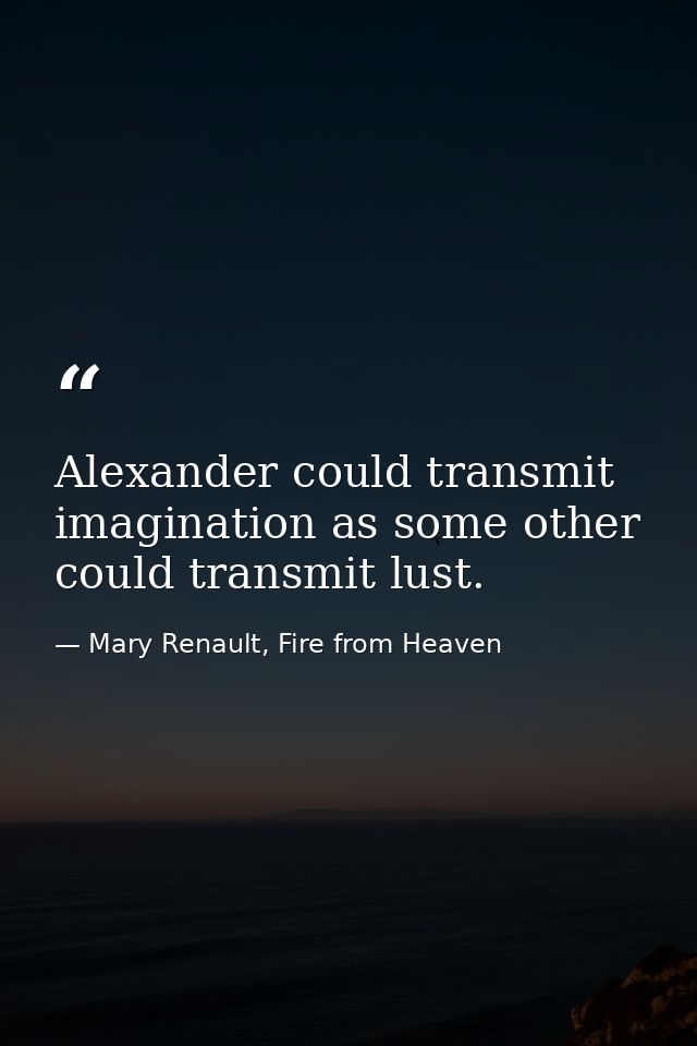 Alexander could transmit imagination as some other could transmit lust. — Mary Renault, Fire from Heaven