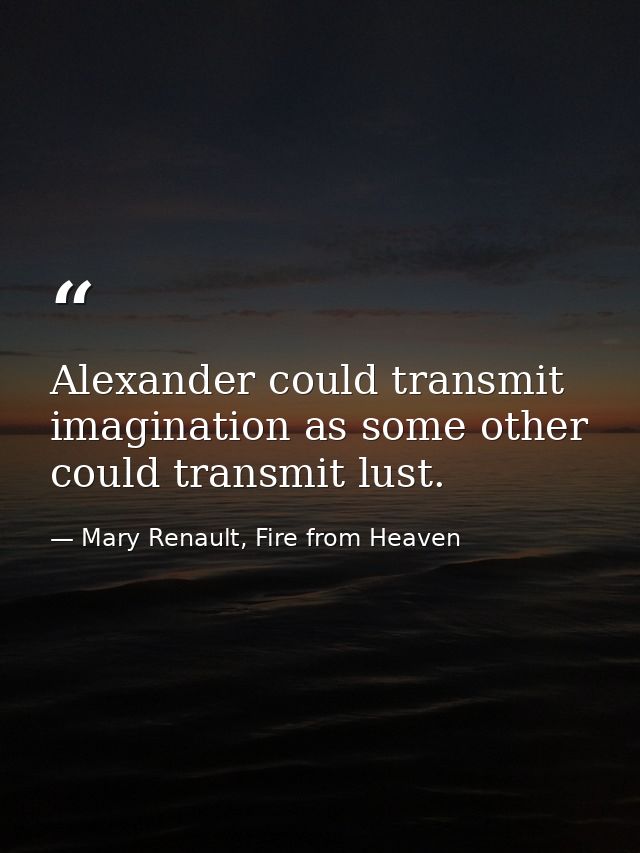 Alexander could transmit imagination as some other could transmit lust. — Mary Renault, Fire from Heaven