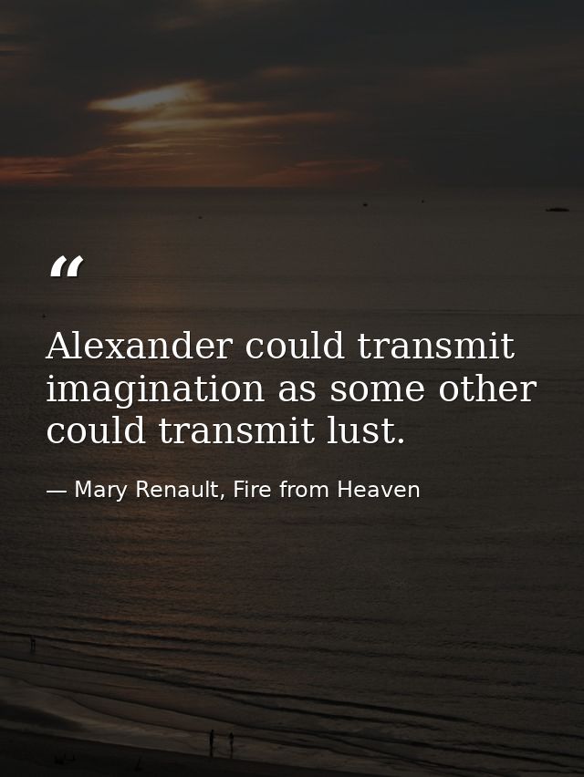 Alexander could transmit imagination as some other could transmit lust. — Mary Renault, Fire from Heaven