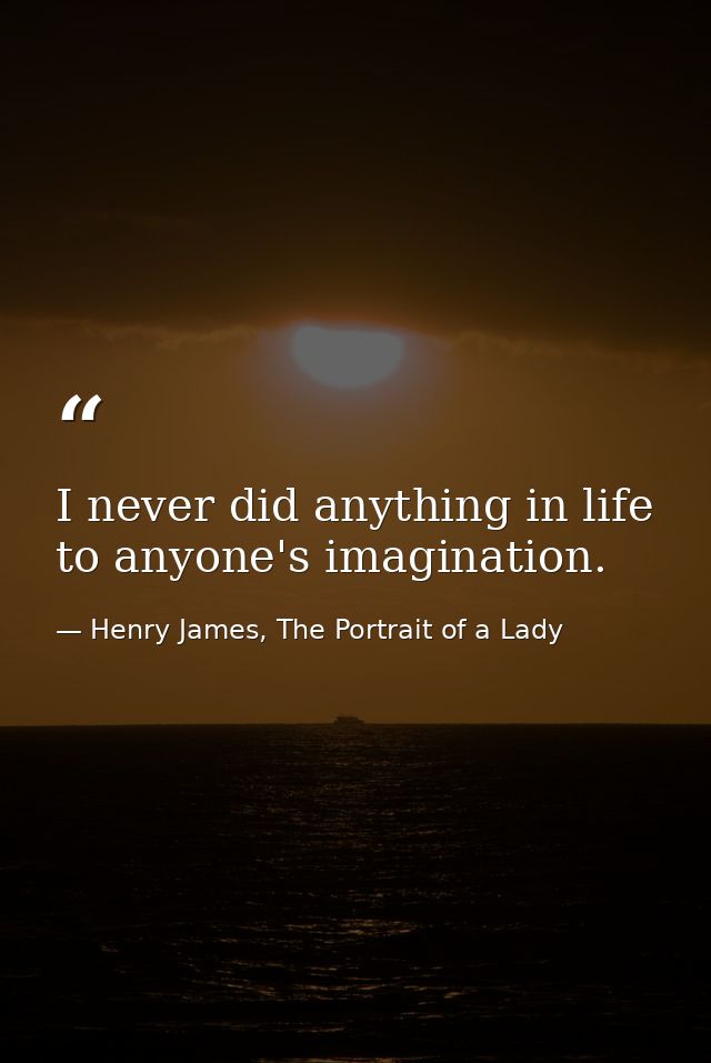 I never did anything in life to anyone's imagination. — Henry James, The Portrait of a Lady