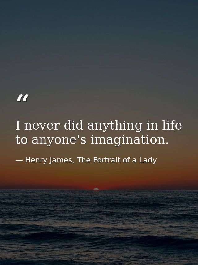 I never did anything in life to anyone's imagination. — Henry James, The Portrait of a Lady