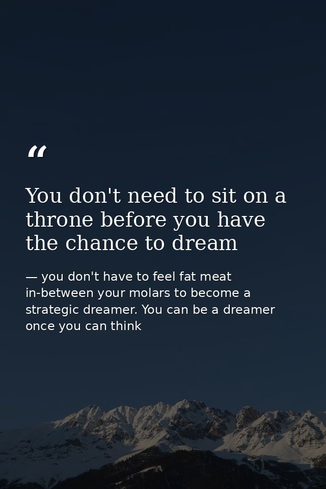 You don't need to sit on a throne before you have the chance to dream — you don't have to feel fat meat in-between your molars to become a strategic dreamer. You can be a dreamer once you can think