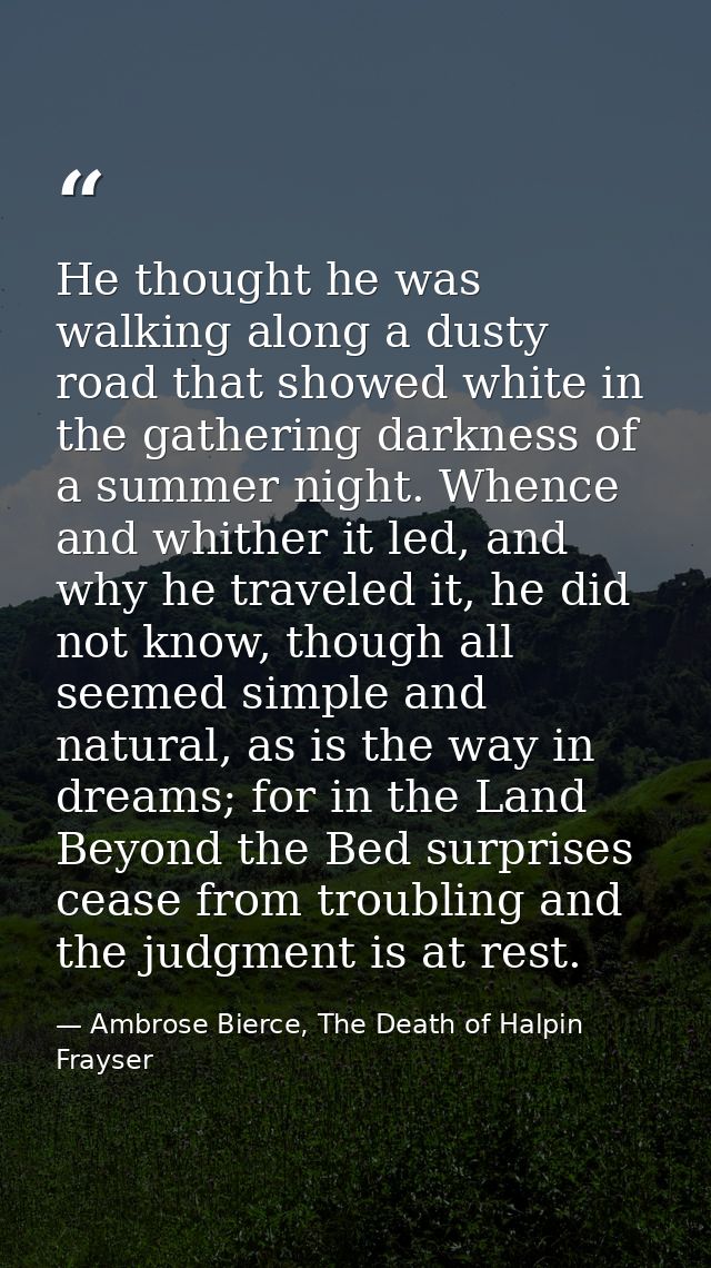 He thought he was walking along a dusty road that showed white in the gathering darkness of a summer night. Whence and w — Ambrose Bierce, The Death of Halpin Frayser