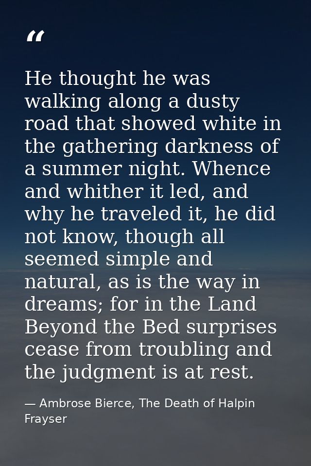 He thought he was walking along a dusty road that showed white in the gathering darkness of a summer night. Whence and w — Ambrose Bierce, The Death of Halpin Frayser