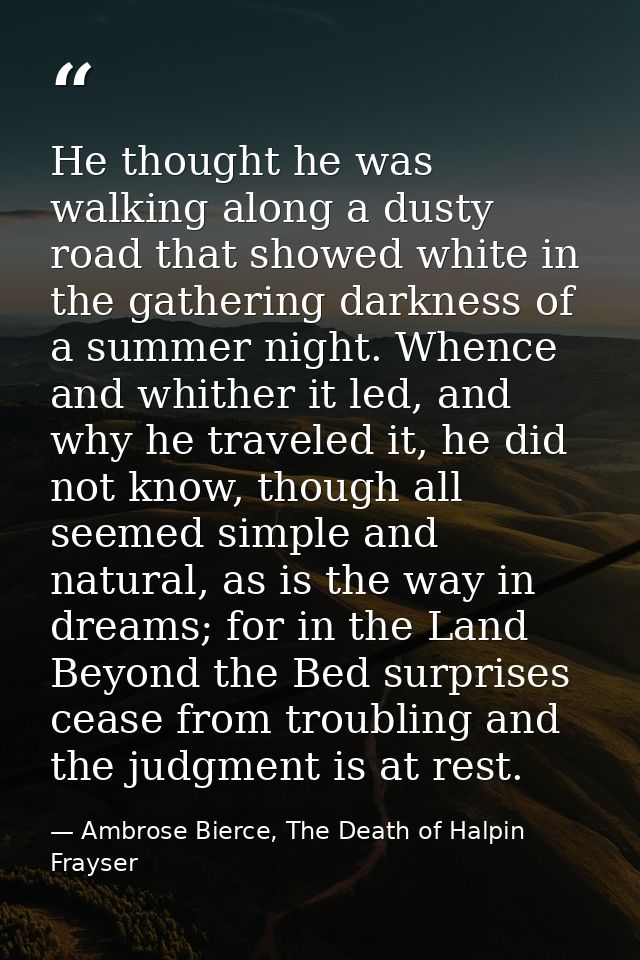 He thought he was walking along a dusty road that showed white in the gathering darkness of a summer night. Whence and w — Ambrose Bierce, The Death of Halpin Frayser