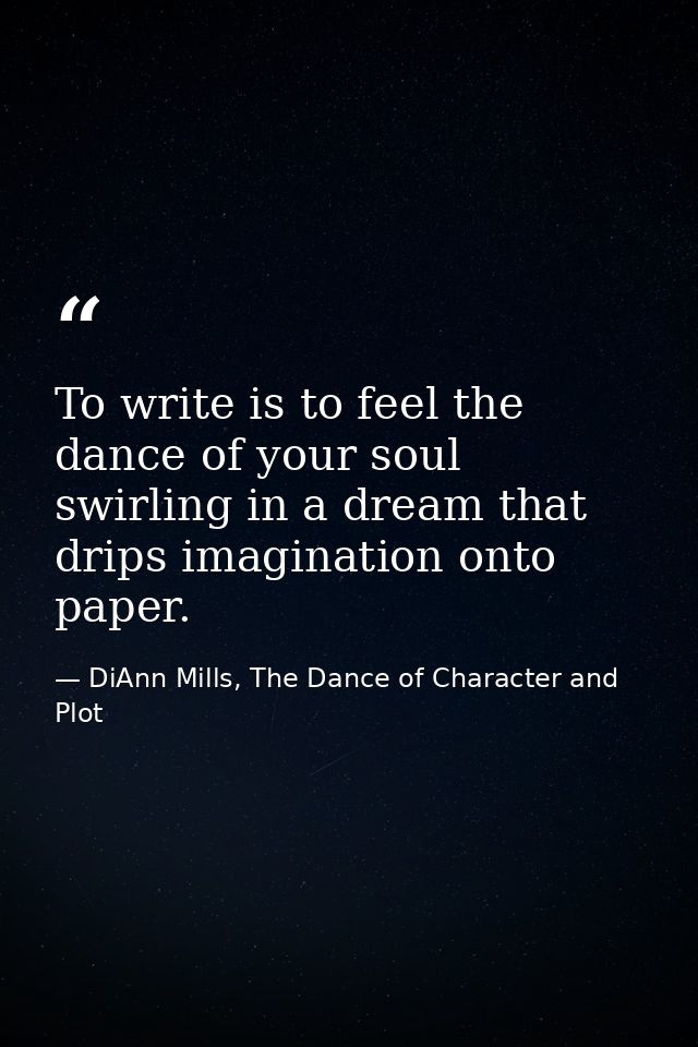 To write is to feel the dance of your soul swirling in a dream that drips imagination onto paper. — DiAnn Mills, The Dance of Character and Plot