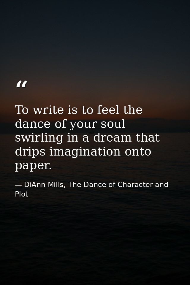 To write is to feel the dance of your soul swirling in a dream that drips imagination onto paper. — DiAnn Mills, The Dance of Character and Plot