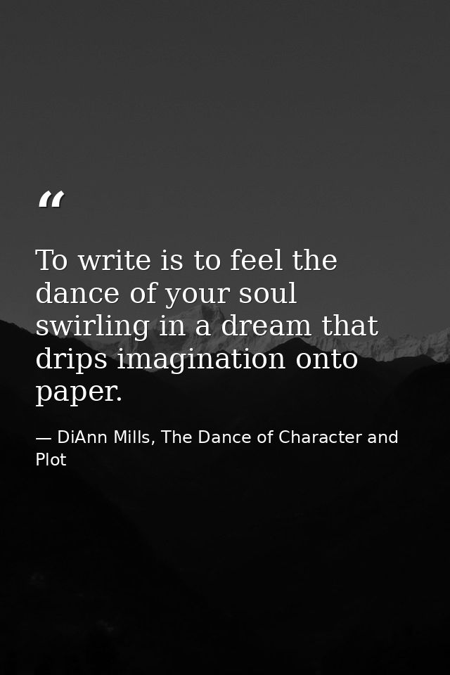 To write is to feel the dance of your soul swirling in a dream that drips imagination onto paper. — DiAnn Mills, The Dance of Character and Plot