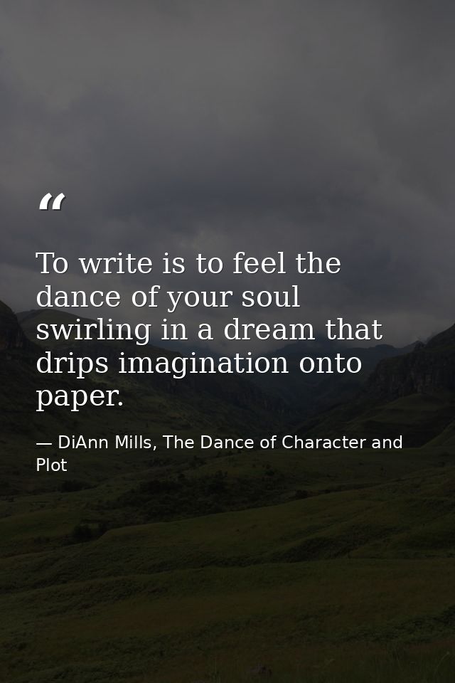 To write is to feel the dance of your soul swirling in a dream that drips imagination onto paper. — DiAnn Mills, The Dance of Character and Plot