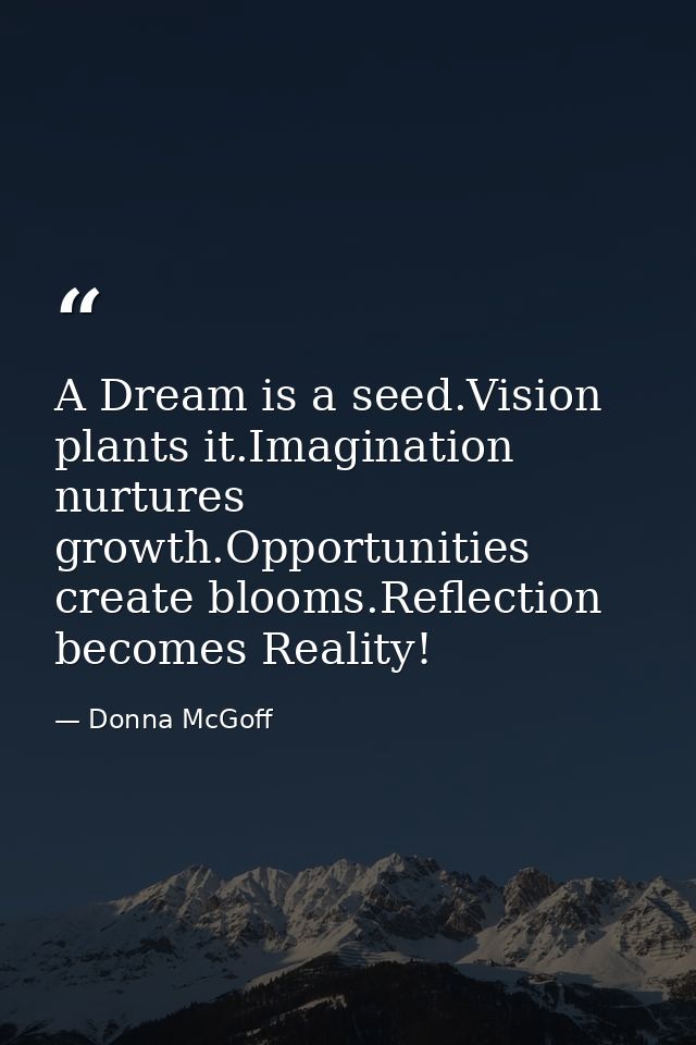 A Dream is a seed.Vision plants it.Imagination nurtures growth.Opportunities create blooms.Reflection becomes Reality! — Donna McGoff