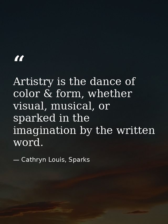 Artistry is the dance of color & form, whether visual, musical, or sparked in the imagination by the written word. — Cathryn Louis, Sparks