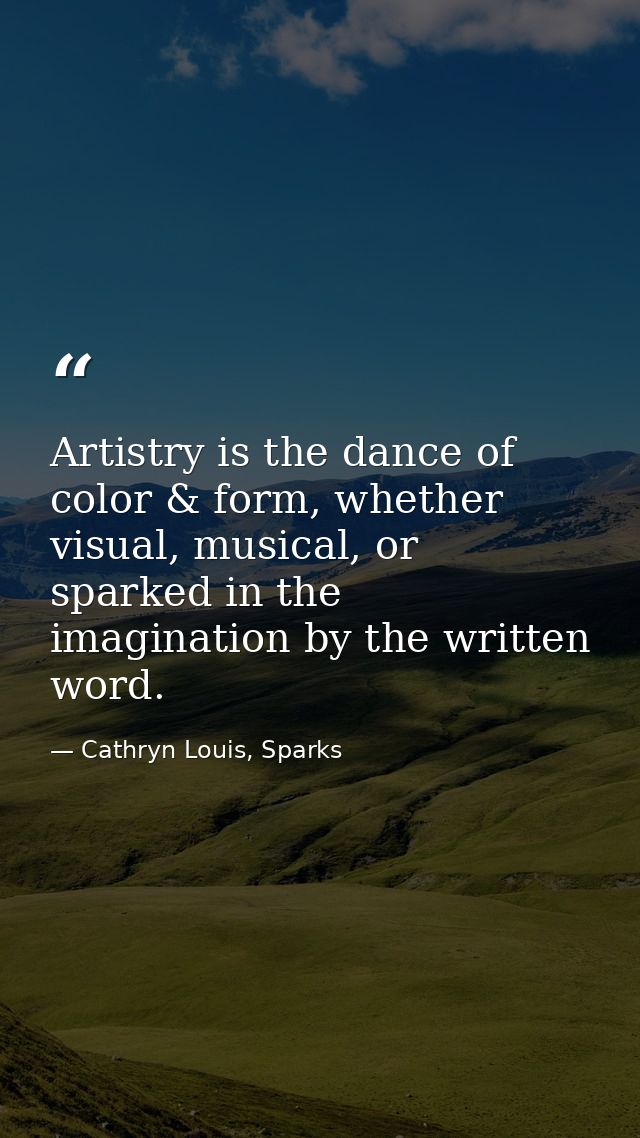 Artistry is the dance of color & form, whether visual, musical, or sparked in the imagination by the written word. — Cathryn Louis, Sparks