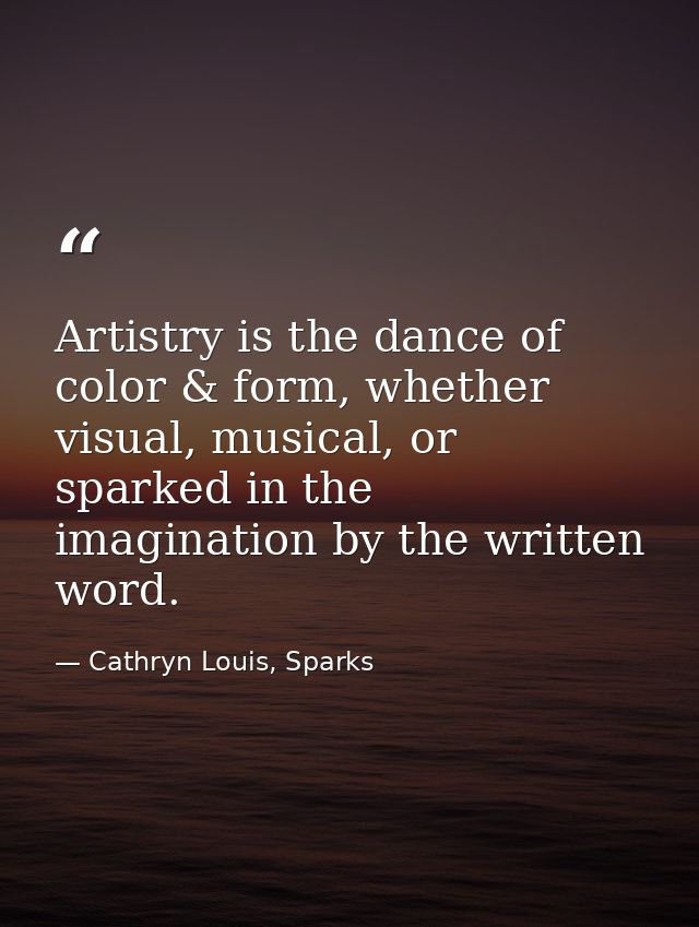 Artistry is the dance of color & form, whether visual, musical, or sparked in the imagination by the written word. — Cathryn Louis, Sparks