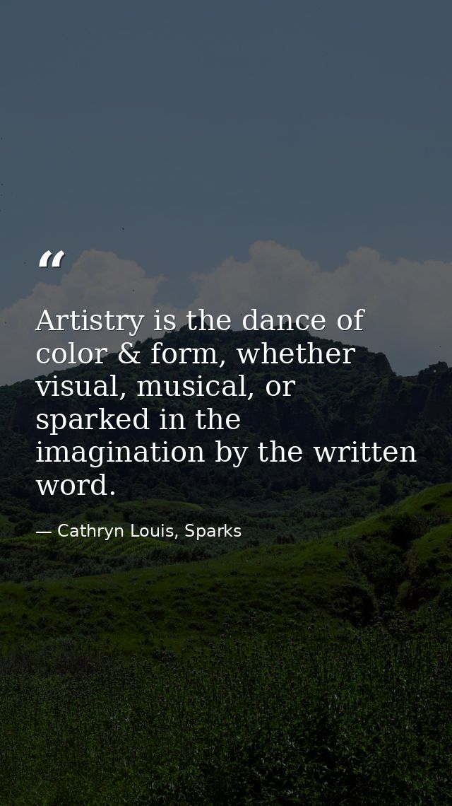 Artistry is the dance of color & form, whether visual, musical, or sparked in the imagination by the written word. — Cathryn Louis, Sparks