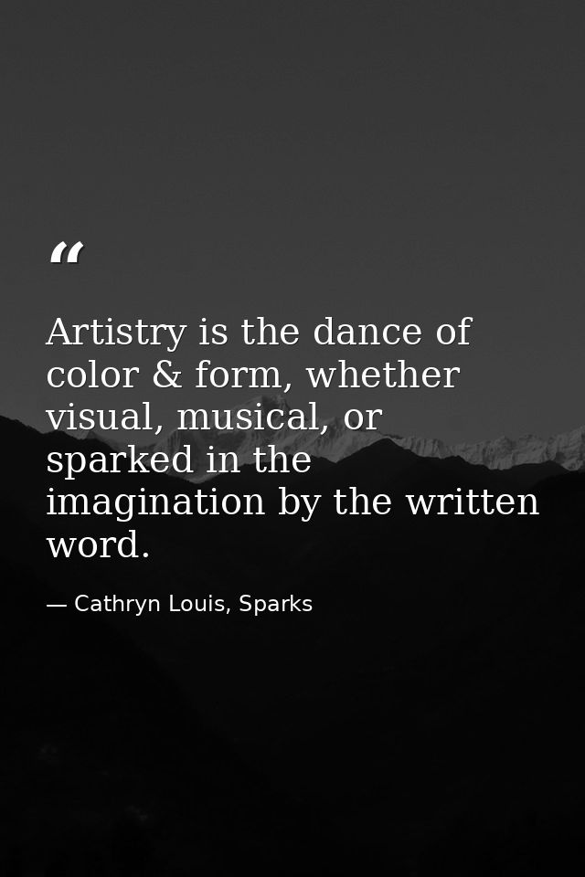 Artistry is the dance of color & form, whether visual, musical, or sparked in the imagination by the written word. — Cathryn Louis, Sparks