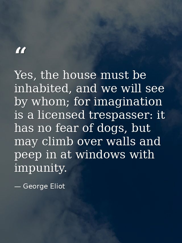 Yes, the house must be inhabited, and we will see by whom; for imagination is a licensed trespasser: it has no fear of d — George Eliot