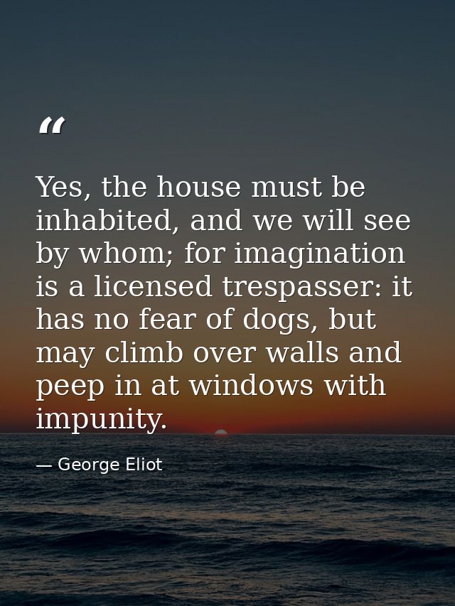 Yes, the house must be inhabited, and we will see by whom; for imagination is a licensed trespasser: it has no fear of d — George Eliot