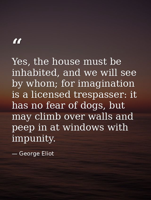 Yes, the house must be inhabited, and we will see by whom; for imagination is a licensed trespasser: it has no fear of d — George Eliot