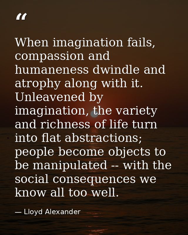 When imagination fails, compassion and humaneness dwindle and atrophy along with it. Unleavened by imagination, the vari — Lloyd Alexander
