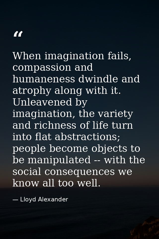 When imagination fails, compassion and humaneness dwindle and atrophy along with it. Unleavened by imagination, the vari — Lloyd Alexander