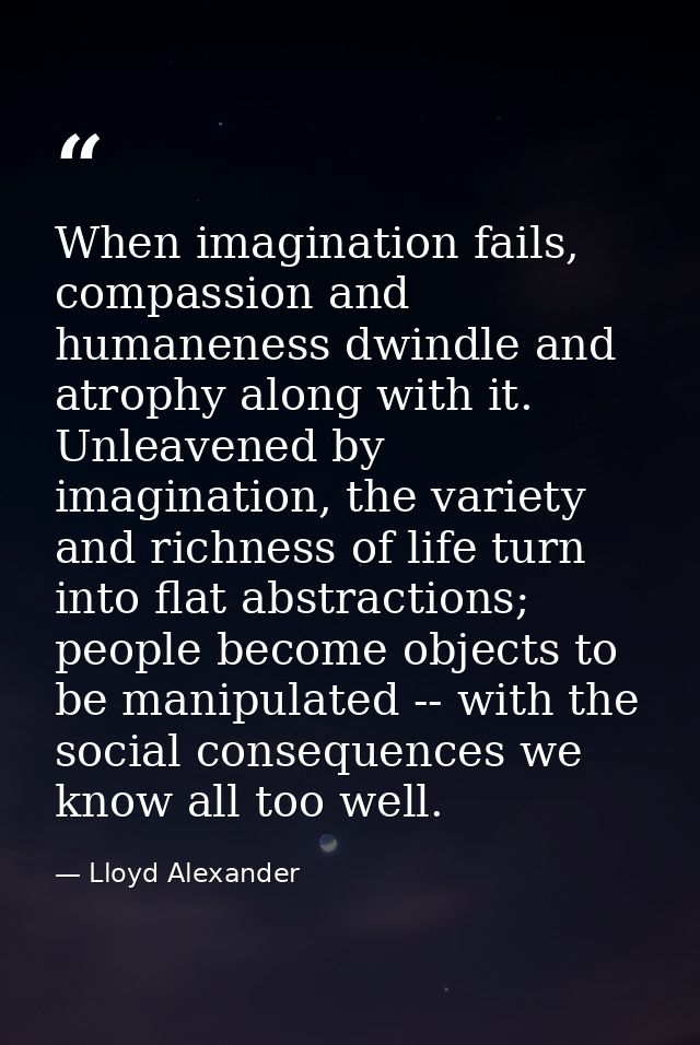 When imagination fails, compassion and humaneness dwindle and atrophy along with it. Unleavened by imagination, the vari — Lloyd Alexander