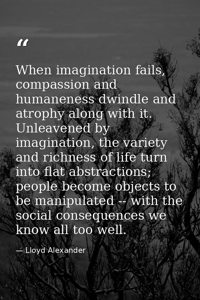 When imagination fails, compassion and humaneness dwindle and atrophy along with it. Unleavened by imagination, the vari — Lloyd Alexander