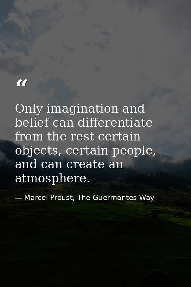 Only imagination and belief can differentiate from the rest certain objects, certain people, and can create an atmospher — Marcel Proust, The Guermantes Way