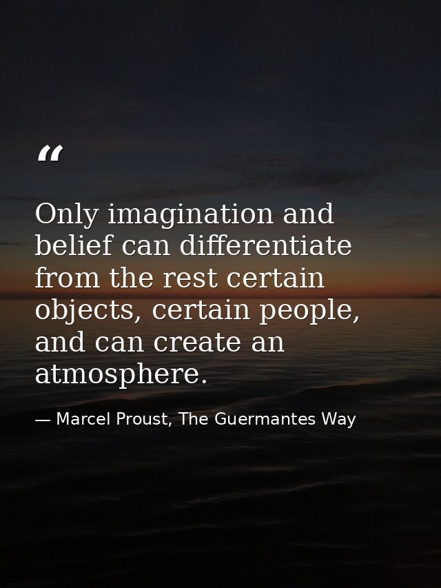 Only imagination and belief can differentiate from the rest certain objects, certain people, and can create an atmospher — Marcel Proust, The Guermantes Way