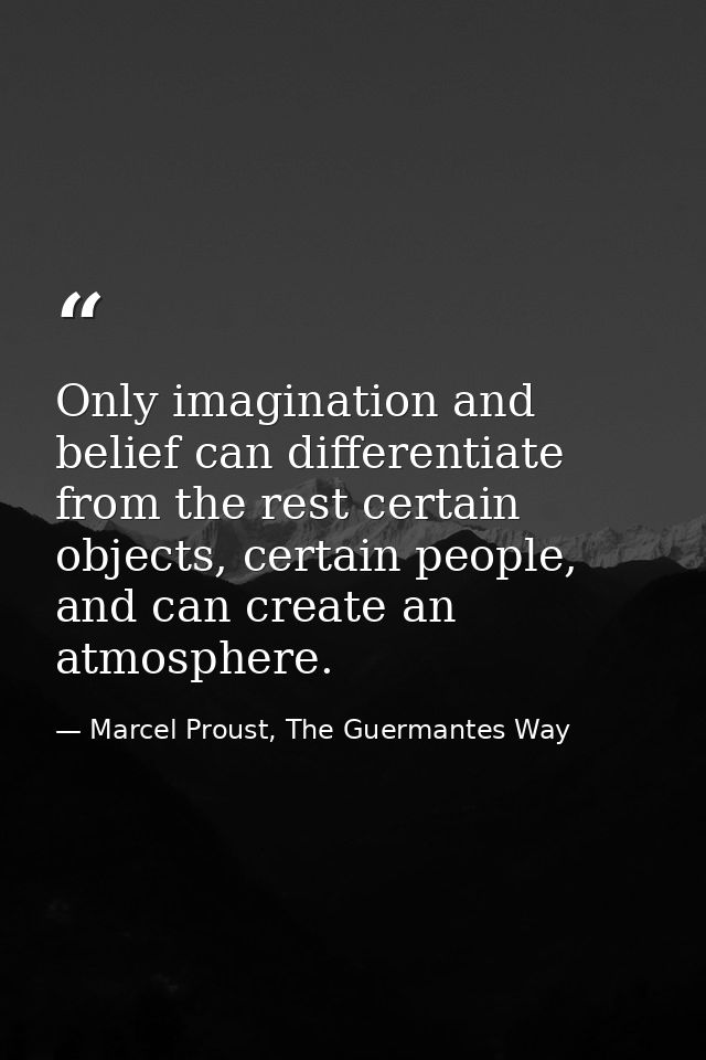 Only imagination and belief can differentiate from the rest certain objects, certain people, and can create an atmospher — Marcel Proust, The Guermantes Way