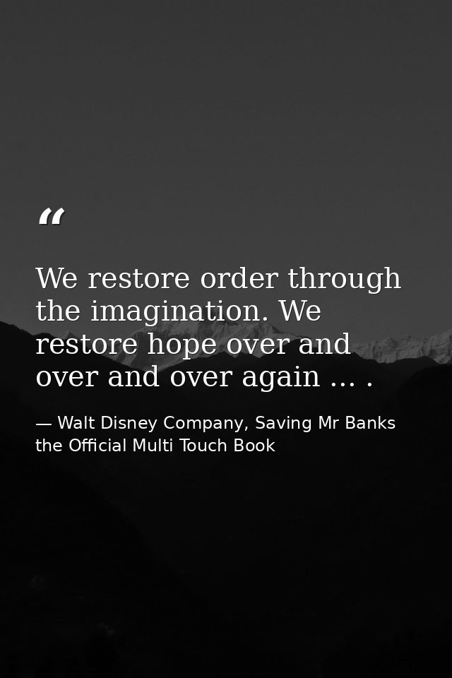 We restore order through the imagination. We restore hope over and over and over again ... . — Walt Disney Company, Saving Mr Banks the Official Multi Touch Book