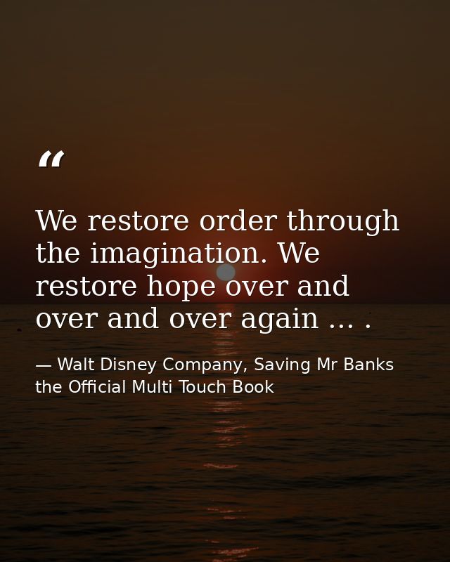 We restore order through the imagination. We restore hope over and over and over again ... . — Walt Disney Company, Saving Mr Banks the Official Multi Touch Book